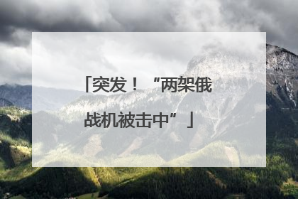 突发！“两架俄战机被击中”