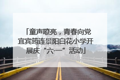 童声嘹亮，青春向党 宜宾筠连景阳白花小学开展庆“六·一”活动