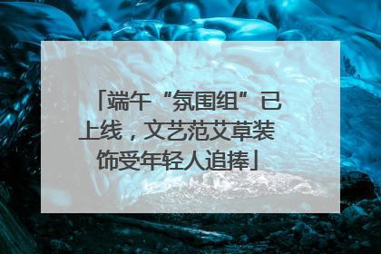 端午“氛围组”已上线，文艺范艾草装饰受年轻人追捧