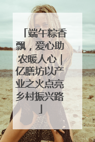 端午粽香飘，爱心助农暖人心｜亿膳坊以产业之火点亮乡村振兴路