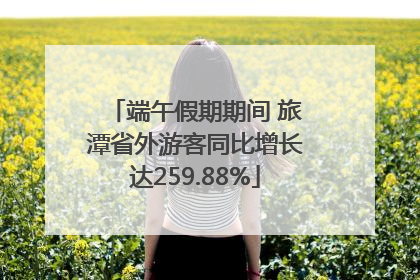 端午假期期间 旅潭省外游客同比增长达259.88%