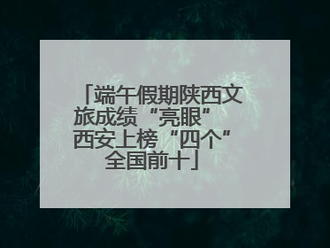 端午假期陕西文旅成绩“亮眼” 西安上榜“四个”全国前十