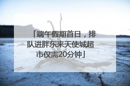 端午假期首日，排队进胖东来天使城超市仅需20分钟
