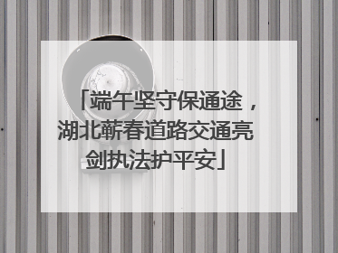 端午坚守保通途，湖北蕲春道路交通亮剑执法护平安
