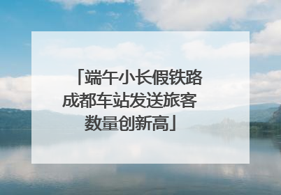 端午小长假铁路成都车站发送旅客数量创新高