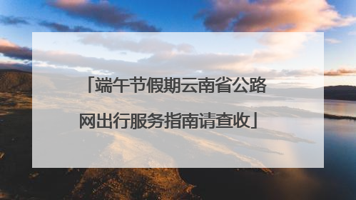端午节假期云南省公路网出行服务指南请查收