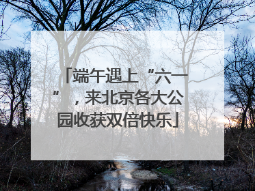 端午遇上“六一”，来北京各大公园收获双倍快乐
