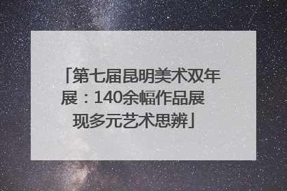 第七届昆明美术双年展：140余幅作品展现多元艺术思辨