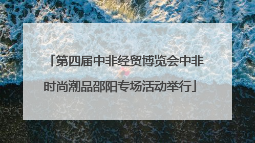 第四届中非经贸博览会中非时尚潮品邵阳专场活动举行