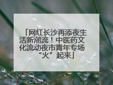 网红长沙再添夜生活新潮流！中医药文化流动夜市青年专场“火”起来