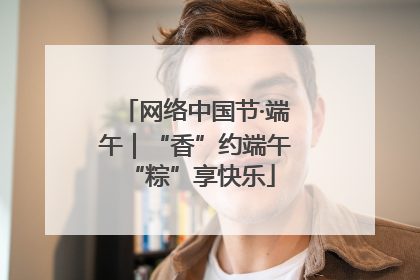 网络中国节·端午｜“香”约端午 “粽”享快乐
