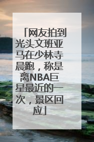 网友拍到光头文班亚马在少林寺晨跑，称是离NBA巨星最近的一次，景区回应