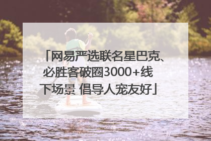 网易严选联名星巴克、必胜客破圈3000+线下场景 倡导人宠友好
