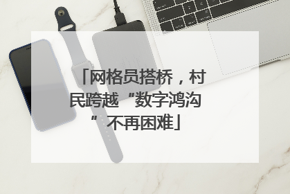 网格员搭桥，村民跨越“数字鸿沟”不再困难
