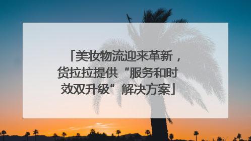美妆物流迎来革新，货拉拉提供“服务和时效双升级”解决方案