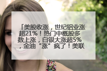美股收涨，世纪铝业涨超21%！热门中概股多数上涨，白银大涨超5%，金油“涨”疯了！美联储官员最新表态