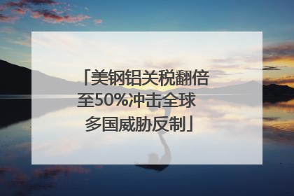 美钢铝关税翻倍至50%冲击全球 多国威胁反制