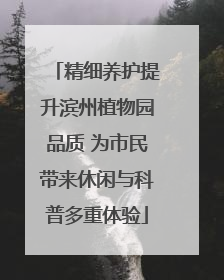 精细养护提升滨州植物园品质 为市民带来休闲与科普多重体验