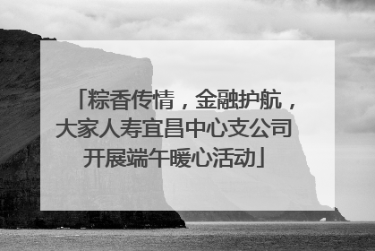粽香传情，金融护航，大家人寿宜昌中心支公司开展端午暖心活动