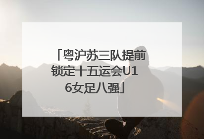 粤沪苏三队提前锁定十五运会U16女足八强
