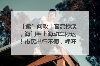 紫牛问政｜客流惨淡，海门至上海动车停运！市民出行不便，呼吁铁路部门恢复班次