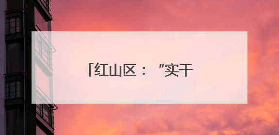 红山区：“实干风”让学习教育照见“民生温度”