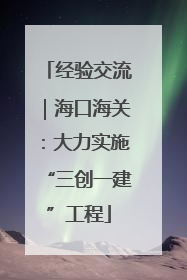 经验交流｜海口海关：大力实施“三创一建”工程
