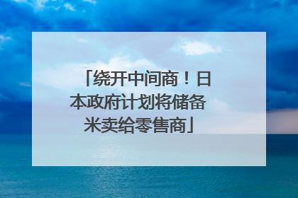 绕开中间商！日本政府计划将储备米卖给零售商