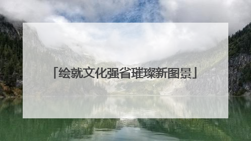 绘就文化强省璀璨新图景