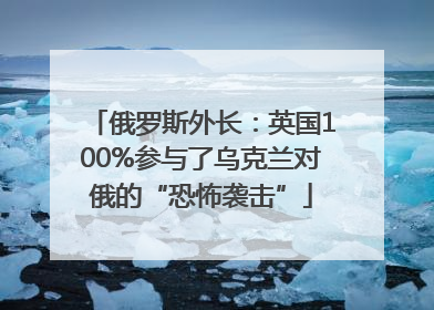 俄罗斯外长：英国100%参与了乌克兰对俄的“恐怖袭击”