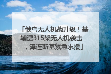 俄乌无人机战升级！基辅遭315架无人机袭击，泽连斯基紧急求援