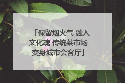 保留烟火气 融入文化魂 传统菜市场变身城市会客厅