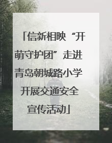 信新相映“开萌守护团”走进青岛朝城路小学 开展交通安全宣传活动