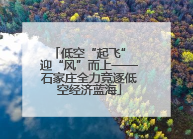 低空“起飞” 迎“风”而上——石家庄全力竞逐低空经济蓝海