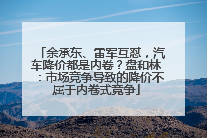 余承东、雷军互怼，汽车降价都是内卷？盘和林：市场竞争导致的降价不属于内卷式竞争
