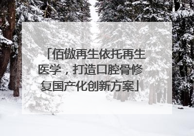 佰傲再生依托再生医学，打造口腔骨修复国产化创新方案