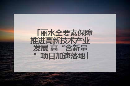 丽水全要素保障推进高新技术产业发展 高“含新量”项目加速落地