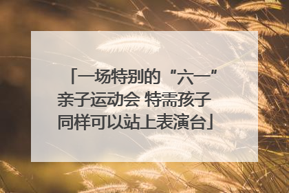 一场特别的“六一”亲子运动会 特需孩子同样可以站上表演台