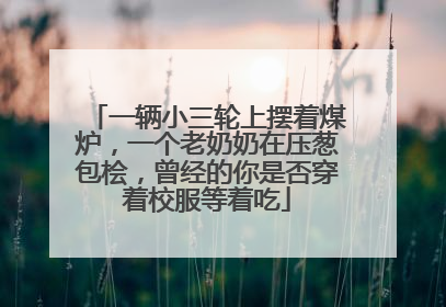 一辆小三轮上摆着煤炉，一个老奶奶在压葱包桧，曾经的你是否穿着校服等着吃
