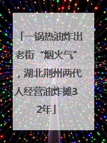 一锅热油炸出老街“烟火气”，湖北荆州两代人经营油炸摊32年