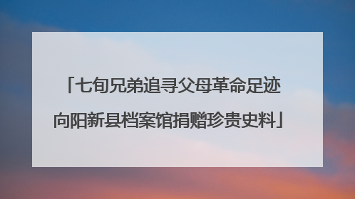 七旬兄弟追寻父母革命足迹 向阳新县档案馆捐赠珍贵史料