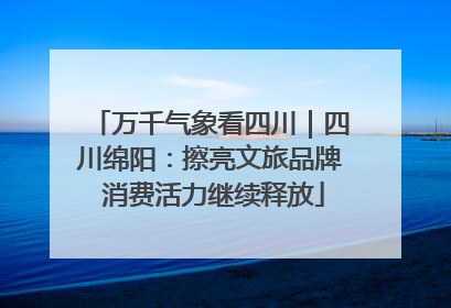万千气象看四川｜四川绵阳：擦亮文旅品牌 消费活力继续释放