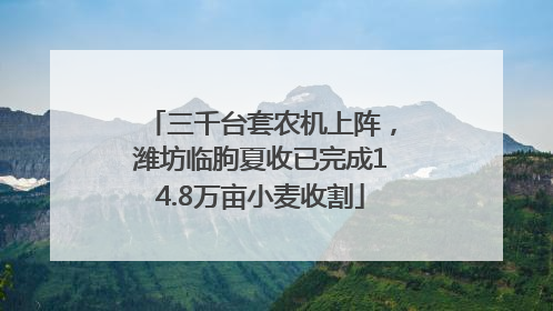 三千台套农机上阵，潍坊临朐夏收已完成14.8万亩小麦收割