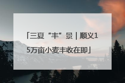 三夏“丰”景｜顺义15万亩小麦丰收在即