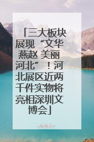 三大板块展现“文华燕赵 美丽河北”！河北展区近两千件实物将亮相深圳文博会