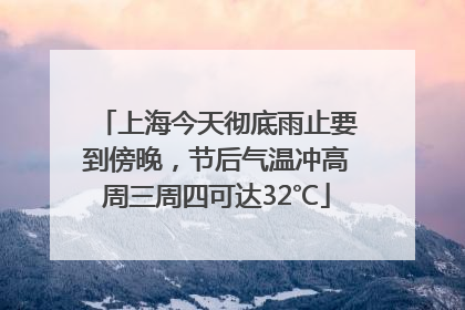 上海今天彻底雨止要到傍晚，节后气温冲高周三周四可达32℃