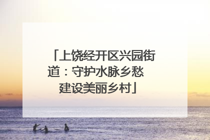 上饶经开区兴园街道：守护水脉乡愁 建设美丽乡村