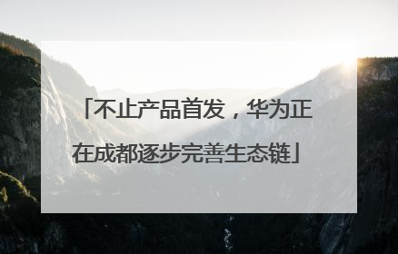 不止产品首发，华为正在成都逐步完善生态链