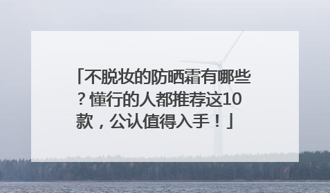 不脱妆的防晒霜有哪些？懂行的人都推荐这10款，公认值得入手！