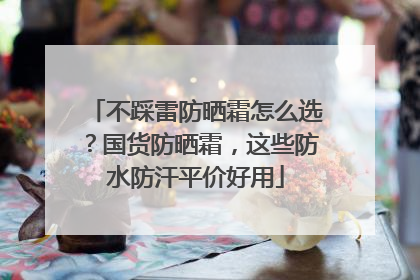 不踩雷防晒霜怎么选？国货防晒霜，这些防水防汗平价好用